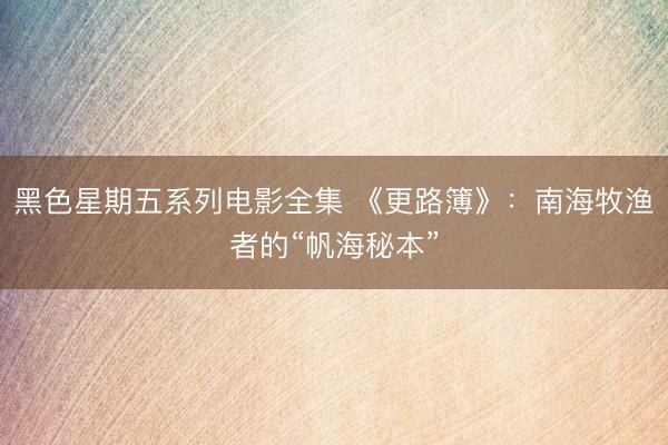 黑色星期五系列电影全集 《更路簿》：南海牧渔者的“帆海秘本”
