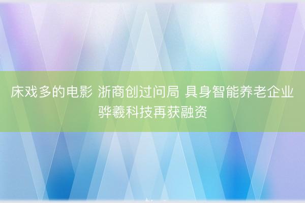 床戏多的电影 浙商创过问局 具身智能养老企业骅羲科技再获融资