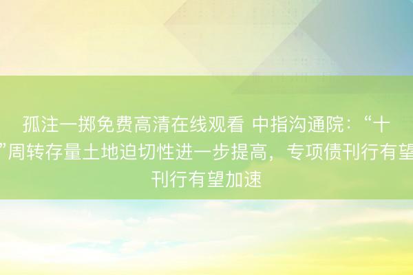 孤注一掷免费高清在线观看 中指沟通院：“十五五”周转存量土地迫切性进一步提高，专项债刊行有望加速