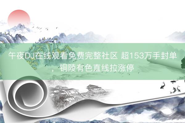 午夜DJ在线观看免费完整社区 超153万手封单，铜陵有色直线拉涨停