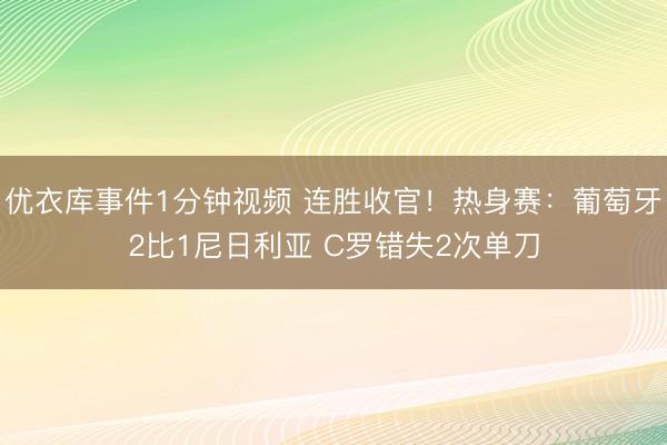 优衣库事件1分钟视频 连胜收官！热身赛：葡萄牙2比1尼日利亚 C罗错失2次单刀