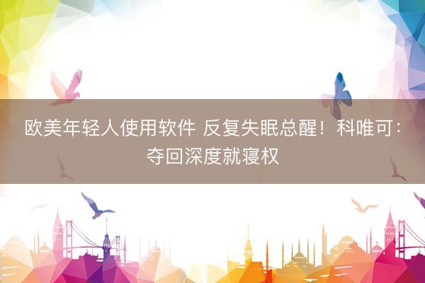 欧美年轻人使用软件 反复失眠总醒！科唯可：夺回深度就寝权