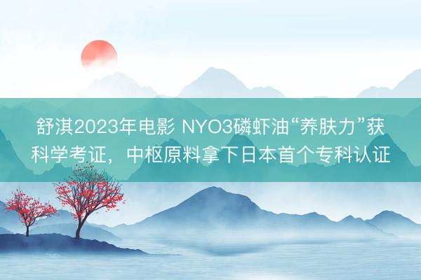 舒淇2023年电影 NYO3磷虾油“养肤力”获科学考证，中枢原料拿下日本首个专科认证