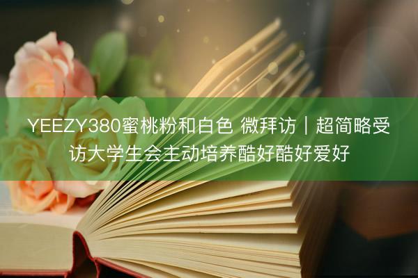 YEEZY380蜜桃粉和白色 微拜访｜超简略受访大学生会主动培养酷好酷好爱好
