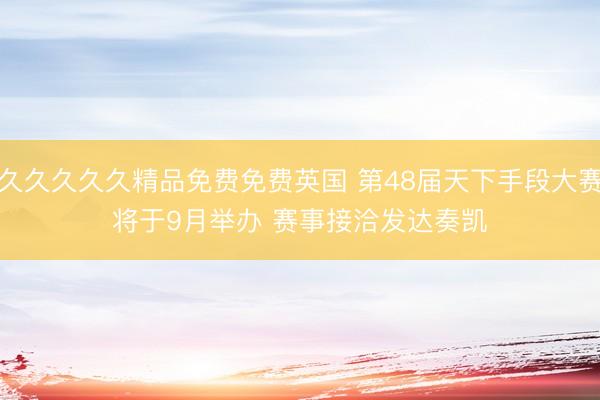 久久久久久精品免费免费英国 第48届天下手段大赛将于9月举办 赛事接洽发达奏凯