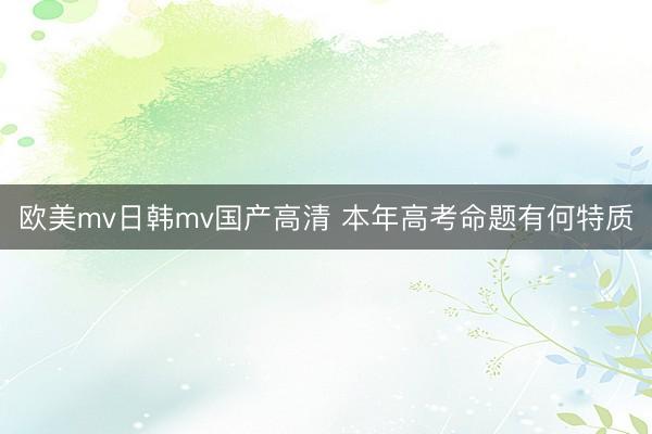 欧美mv日韩mv国产高清 本年高考命题有何特质