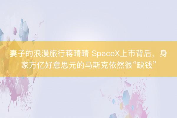 妻子的浪漫旅行蒋晴晴 SpaceX上市背后，身家万亿好意思元的马斯克依然很“缺钱”