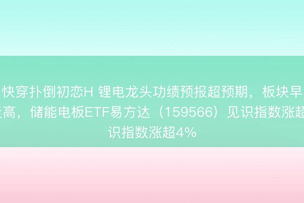 快穿扑倒初恋H 锂电龙头功绩预报超预期，板块早盘走高，储能电板ETF易方达（159566）见识指数涨超4%