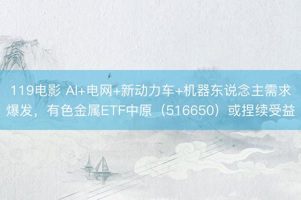 119电影 AI+电网+新动力车+机器东说念主需求爆发，有色金属ETF中原（516650）或捏续受益
