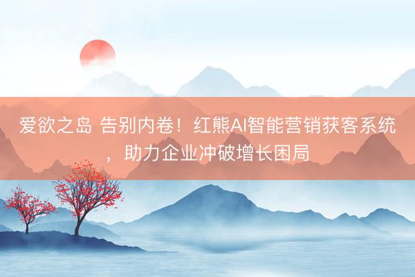 爱欲之岛 告别内卷！红熊AI智能营销获客系统，助力企业冲破增长困局