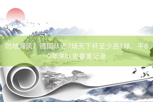 防地漏风！德国队近7场天下杯至少丢1球，平60年来队史最差记录