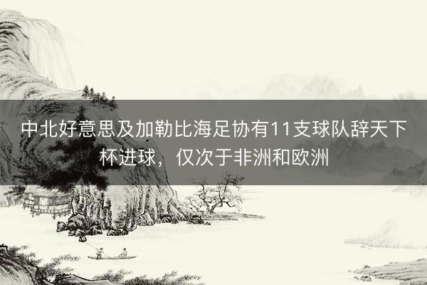 中北好意思及加勒比海足协有11支球队辞天下杯进球，仅次于非洲和欧洲