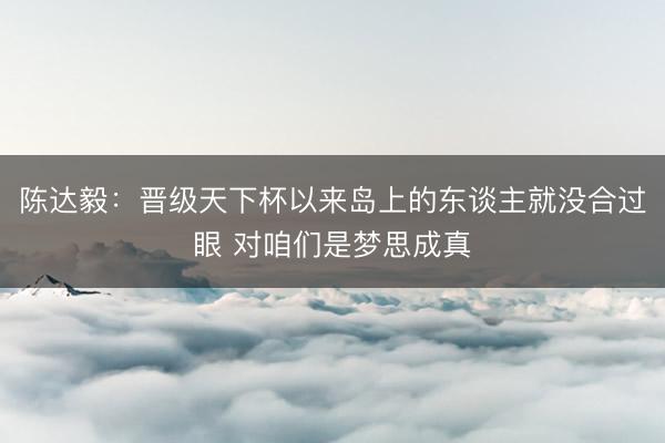 陈达毅：晋级天下杯以来岛上的东谈主就没合过眼 对咱们是梦思成真