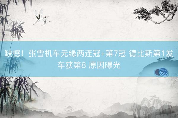缺憾!张雪机车无缘两连冠+第7冠 德比斯第1发车获第8 原因曝光