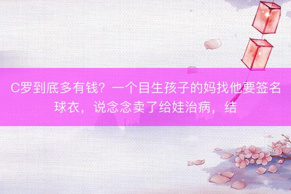 C罗到底多有钱？一个目生孩子的妈找他要签名球衣，说念念卖了给娃治病，结