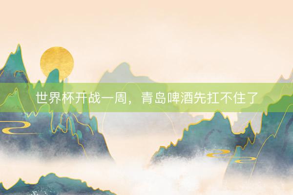 世界杯开战一周，青岛啤酒先扛不住了