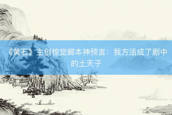 《黄石》主创惊觉脚本神预言：我方活成了剧中的土天子