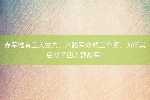 赤军惟有三大主力，八路军亦然三个师，为何其后成了四大野战军？