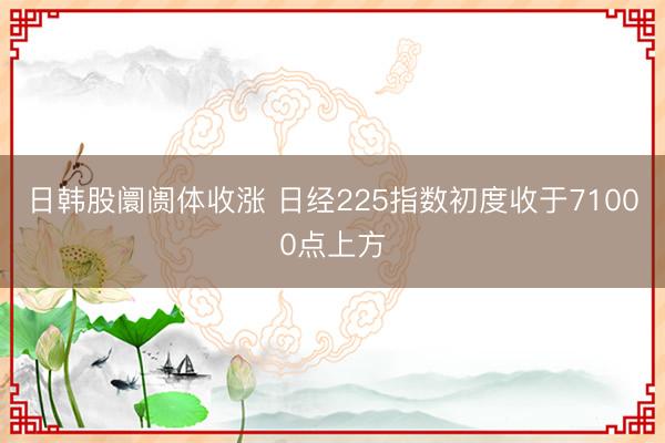 日韩股阛阓体收涨 日经225指数初度收于71000点上方