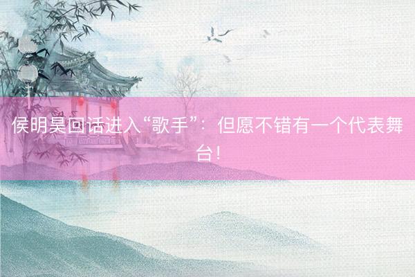 侯明昊回话进入“歌手”：但愿不错有一个代表舞台！
