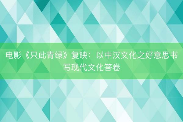 电影《只此青绿》复映：以中汉文化之好意思书写现代文化答卷