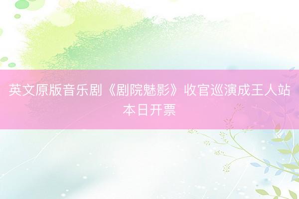 英文原版音乐剧《剧院魅影》收官巡演成王人站本日开票