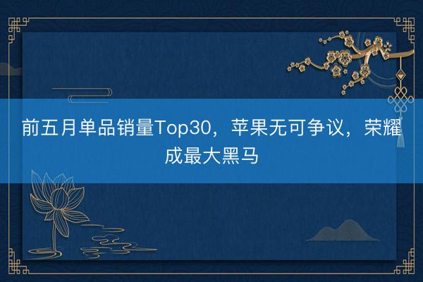 前五月单品销量Top30，苹果无可争议，荣耀成最大黑马