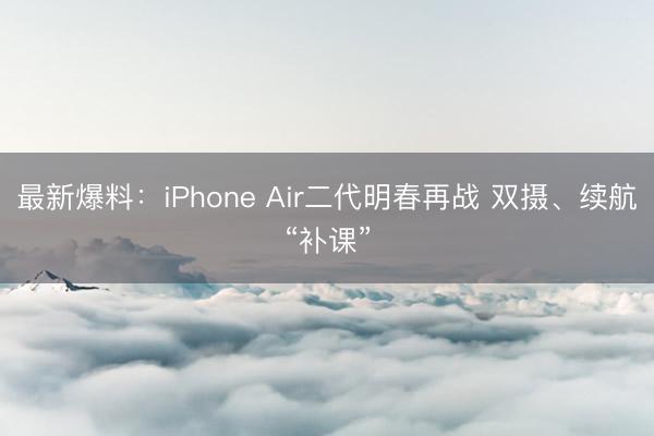 最新爆料：iPhone Air二代明春再战 双摄、续航“补课”