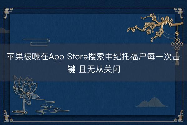 苹果被曝在App Store搜索中纪托福户每一次击键 且无从关闭