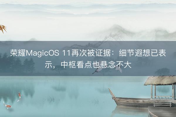 荣耀MagicOS 11再次被证据：细节遐想已表示，中枢看点也悬念不大