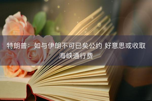 特朗普：如与伊朗不可已矣公约 好意思或收取海峡通行费