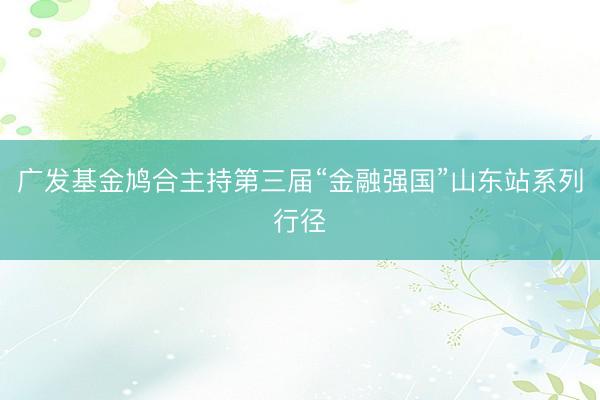 广发基金鸠合主持第三届“金融强国”山东站系列行径