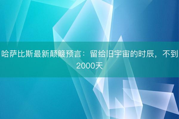 哈萨比斯最新颠簸预言：留给旧宇宙的时辰，不到2000天